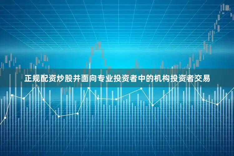 正规配资炒股并面向专业投资者中的机构投资者交易