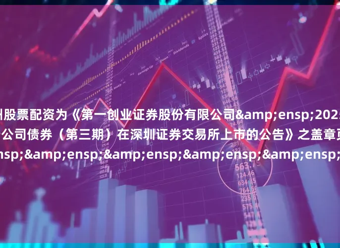 杭州股票配资为《第一创业证券股份有限公司&ensp;2025&ensp;年面向专业投资者公开发行公司债券（第三期）在深圳证券交易所上市的公告》之盖章页）&ensp;&ensp;&ensp;&ensp;&ensp;&ensp;&ensp;&ensp;&ensp;&ensp;&ensp;&e