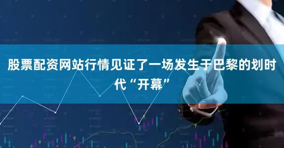 股票配资网站行情见证了一场发生于巴黎的划时代“开幕”