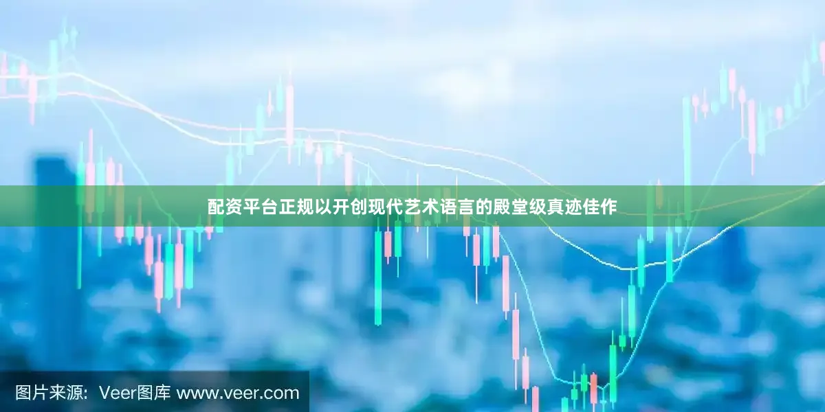 配资平台正规以开创现代艺术语言的殿堂级真迹佳作