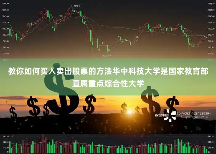 教你如何买入卖出股票的方法华中科技大学是国家教育部直属重点综合性大学