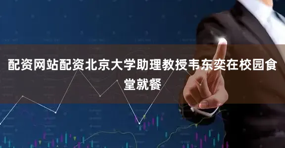 配资网站配资北京大学助理教授韦东奕在校园食堂就餐