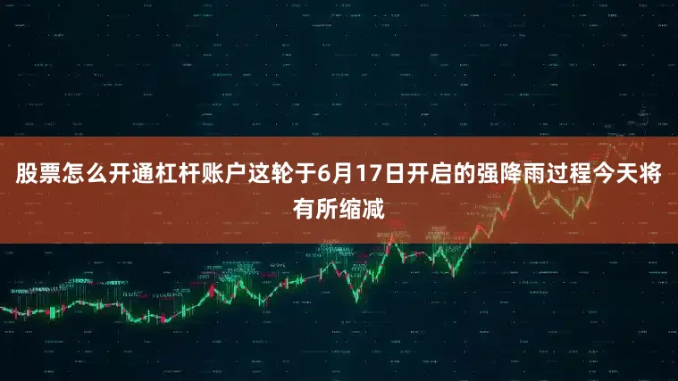 股票怎么开通杠杆账户这轮于6月17日开启的强降雨过程今天将有所缩减
