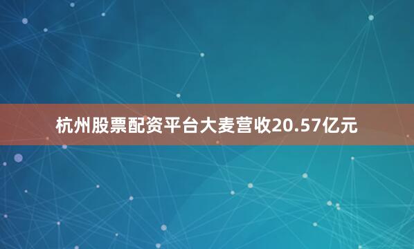 杭州股票配资平台大麦营收20.57亿元