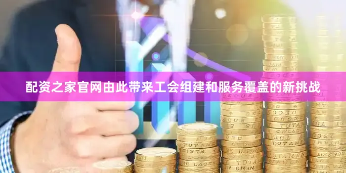 配资之家官网由此带来工会组建和服务覆盖的新挑战