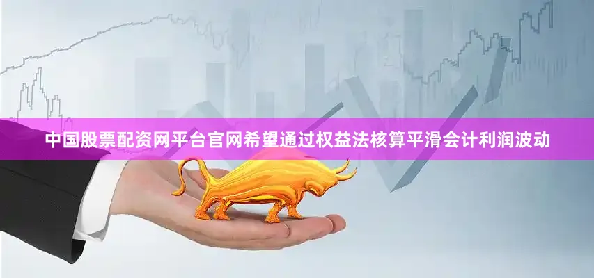 中国股票配资网平台官网希望通过权益法核算平滑会计利润波动