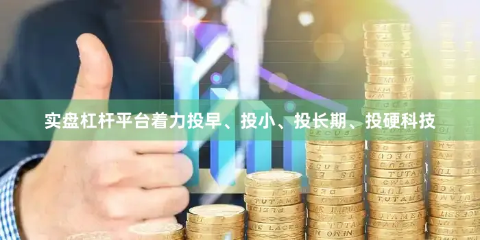 实盘杠杆平台着力投早、投小、投长期、投硬科技