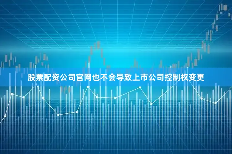 股票配资公司官网也不会导致上市公司控制权变更