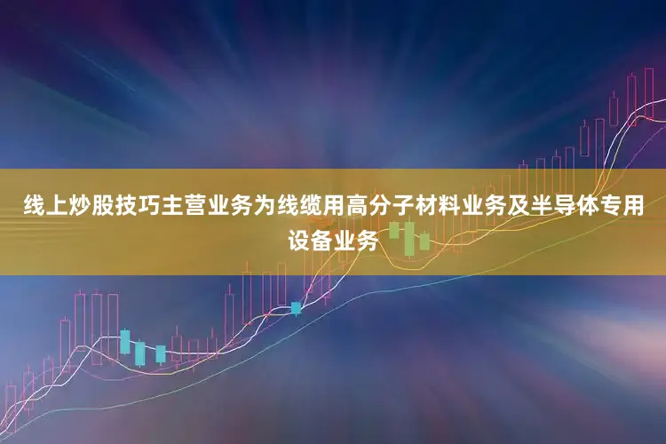 线上炒股技巧主营业务为线缆用高分子材料业务及半导体专用设备业务