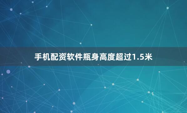 手机配资软件瓶身高度超过1.5米