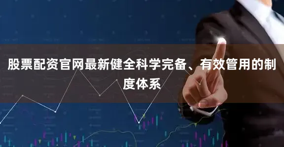 股票配资官网最新健全科学完备、有效管用的制度体系