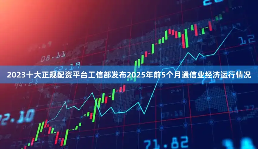 2023十大正规配资平台工信部发布2025年前5个月通信业经济运行情况