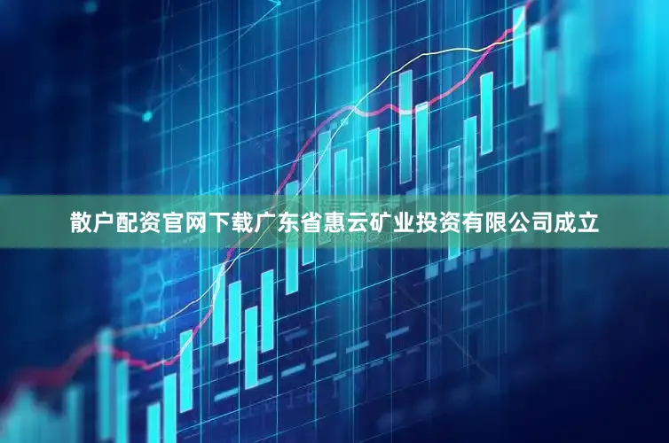 散户配资官网下载广东省惠云矿业投资有限公司成立