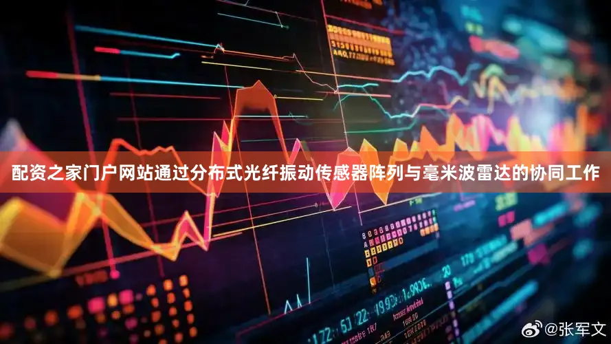 配资之家门户网站通过分布式光纤振动传感器阵列与毫米波雷达的协同工作