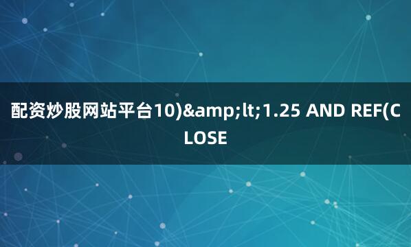 配资炒股网站平台10)&lt;1.25 AND REF(CLOSE