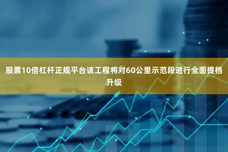 股票10倍杠杆正规平台该工程将对60公里示范段进行全面提档升级