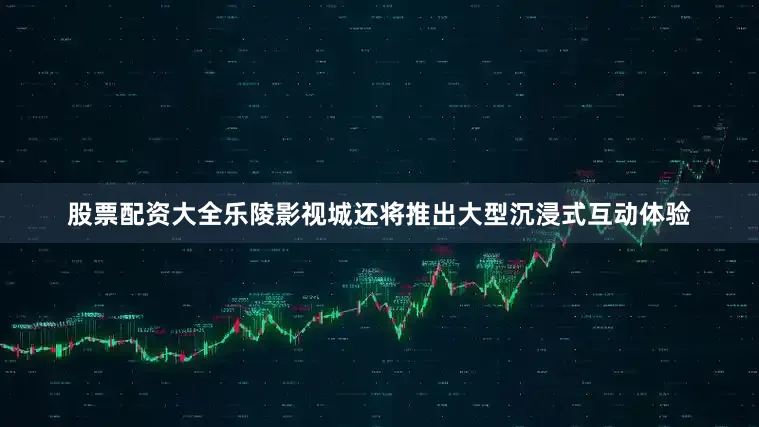 股票配资大全乐陵影视城还将推出大型沉浸式互动体验