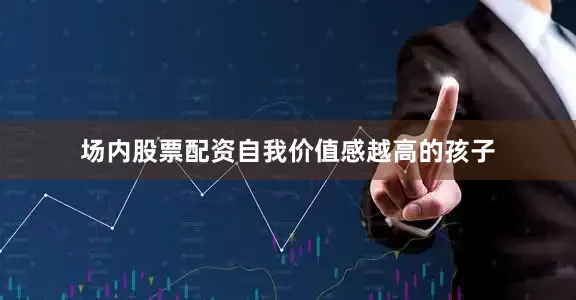 场内股票配资自我价值感越高的孩子