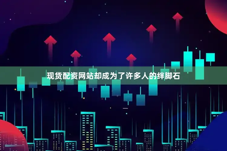 现货配资网站却成为了许多人的绊脚石