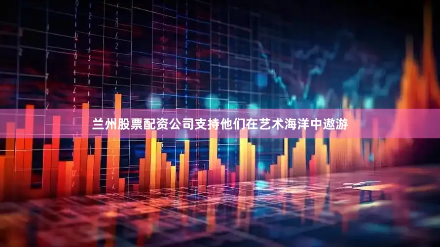 兰州股票配资公司支持他们在艺术海洋中遨游