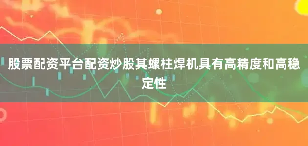 股票配资平台配资炒股其螺柱焊机具有高精度和高稳定性