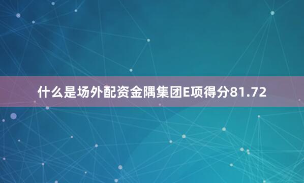 什么是场外配资金隅集团E项得分81.72