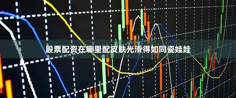 股票配资在哪里配皮肤光滑得如同瓷娃娃
