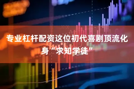 专业杠杆配资这位初代喜剧顶流化身“求知学徒”