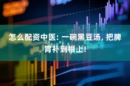 怎么配资中医: 一碗黑豆汤, 把脾胃补到根上!