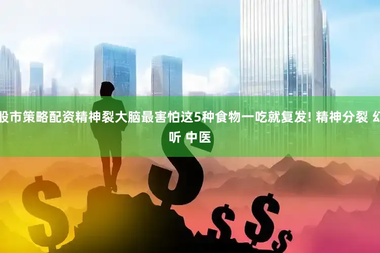 股市策略配资精神裂大脑最害怕这5种食物一吃就复发! ﻿精神分裂﻿ ﻿幻听﻿ ﻿中医﻿