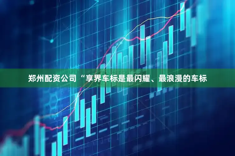 郑州配资公司 “享界车标是最闪耀、最浪漫的车标
