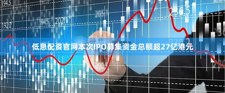低息配资官网本次IPO募集资金总额超27亿港元