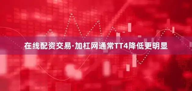 在线配资交易·加杠网通常TT4降低更明显