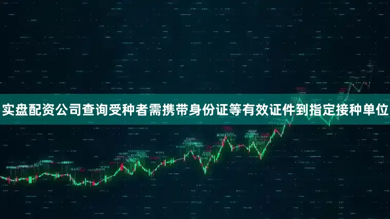实盘配资公司查询受种者需携带身份证等有效证件到指定接种单位