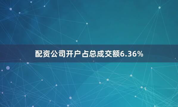 配资公司开户占总成交额6.36%