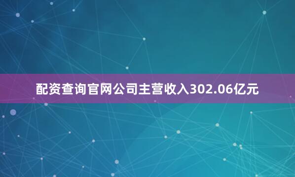 配资查询官网公司主营收入302.06亿元