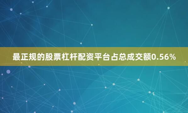最正规的股票杠杆配资平台占总成交额0.56%