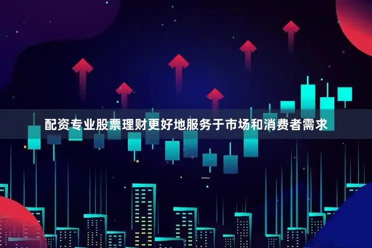 配资专业股票理财更好地服务于市场和消费者需求