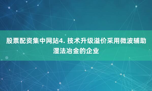 股票配资集中网站4. 技术升级溢价采用微波辅助湿法冶金的企业