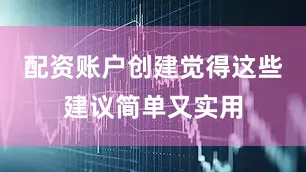 配资账户创建觉得这些建议简单又实用