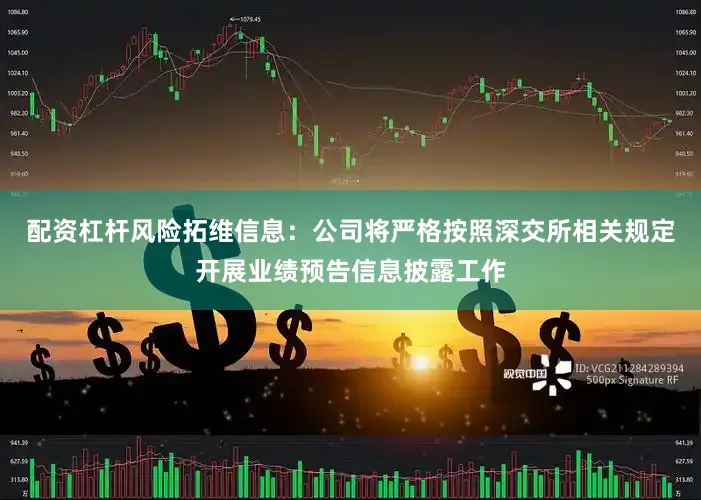 配资杠杆风险拓维信息：公司将严格按照深交所相关规定开展业绩预告信息披露工作