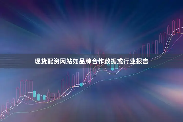 现货配资网站如品牌合作数据或行业报告