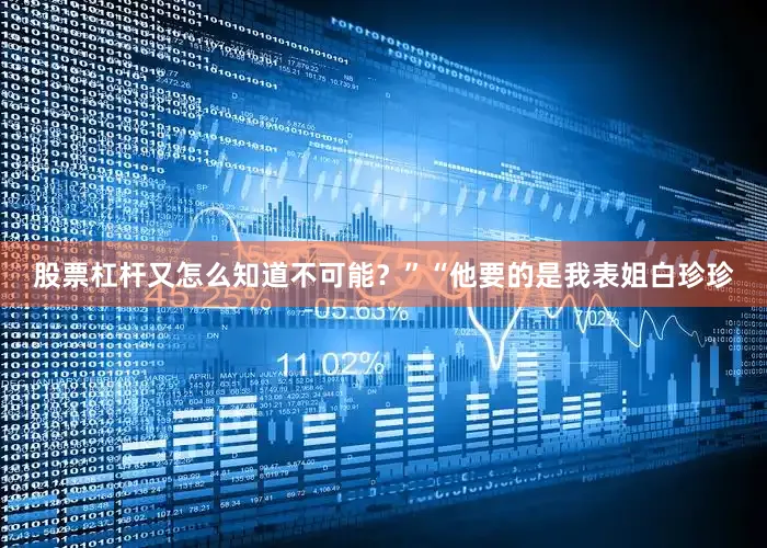 股票杠杆又怎么知道不可能？”“他要的是我表姐白珍珍