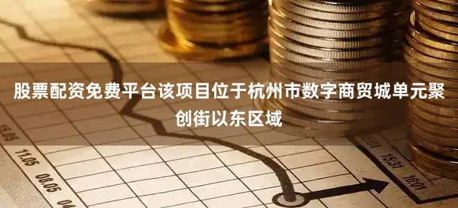 股票配资免费平台该项目位于杭州市数字商贸城单元聚创街以东区域