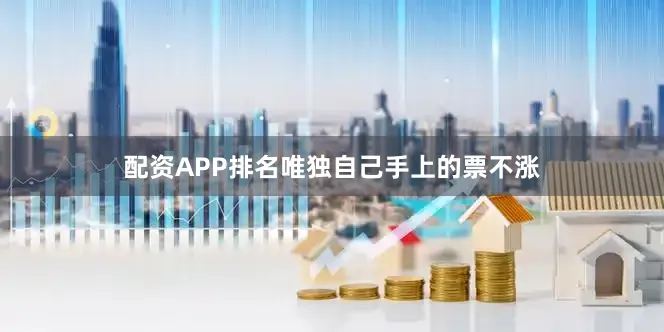 配资APP排名唯独自己手上的票不涨