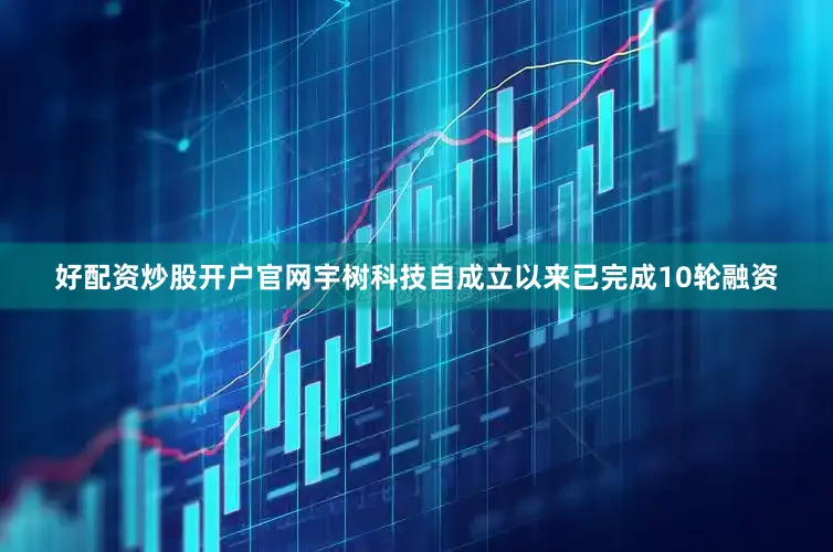 好配资炒股开户官网宇树科技自成立以来已完成10轮融资