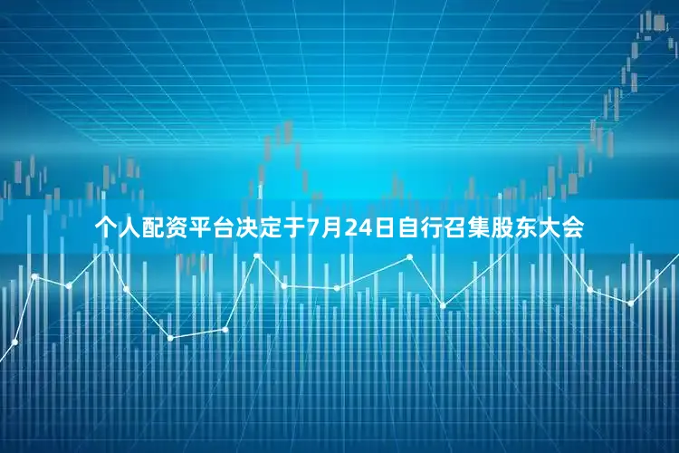 个人配资平台决定于7月24日自行召集股东大会