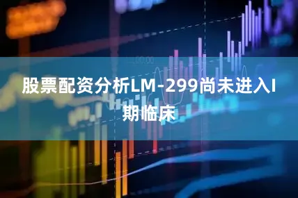 股票配资分析LM-299尚未进入I期临床