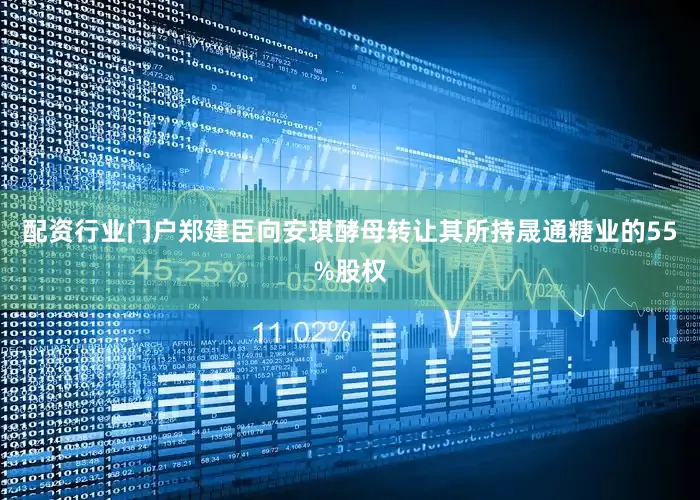 配资行业门户郑建臣向安琪酵母转让其所持晟通糖业的55%股权