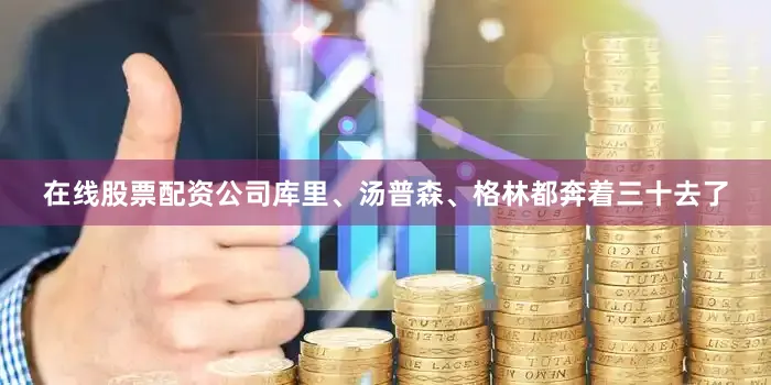在线股票配资公司库里、汤普森、格林都奔着三十去了